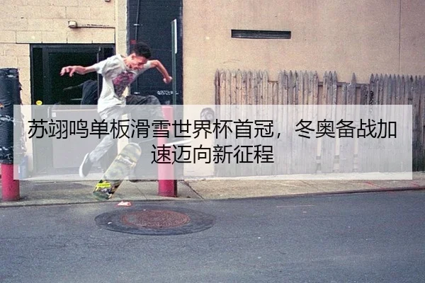 苏翊鸣单板滑雪世界杯首冠，冬奥备战加速迈向新征程