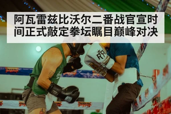 阿瓦雷兹比沃尔二番战官宣时间正式敲定拳坛瞩目巅峰对决
