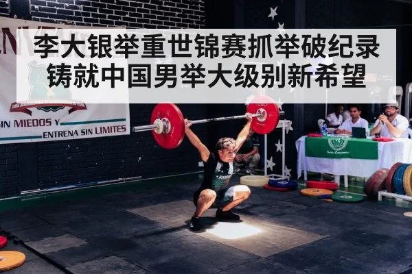 李大银举重世锦赛抓举破纪录铸就中国男举大级别新希望