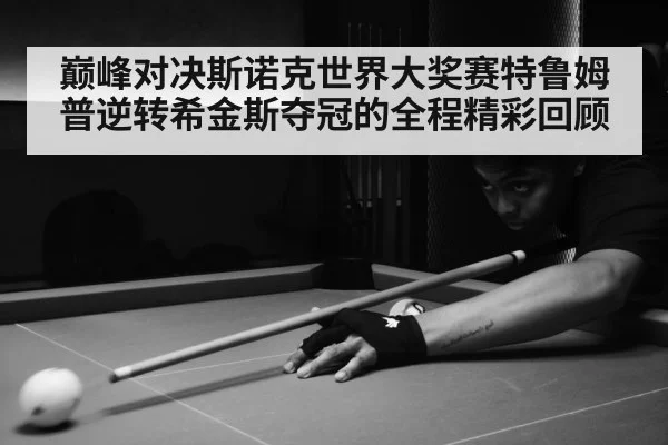 巅峰对决斯诺克世界大奖赛特鲁姆普逆转希金斯夺冠的全程精彩回顾