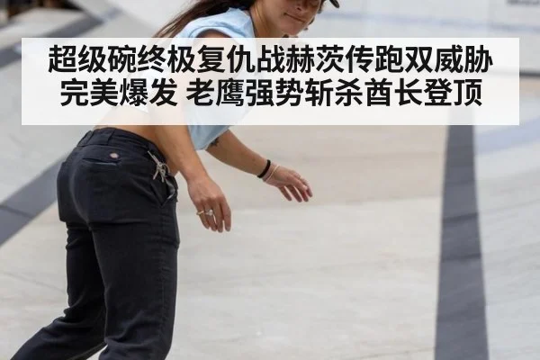 超级碗终极复仇战赫茨传跑双威胁完美爆发 老鹰强势斩杀酋长登顶
