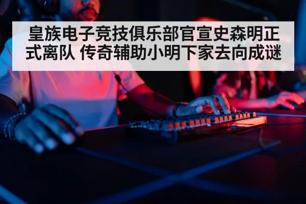 皇族电子竞技俱乐部官宣史森明正式离队 传奇辅助小明下家去向成谜