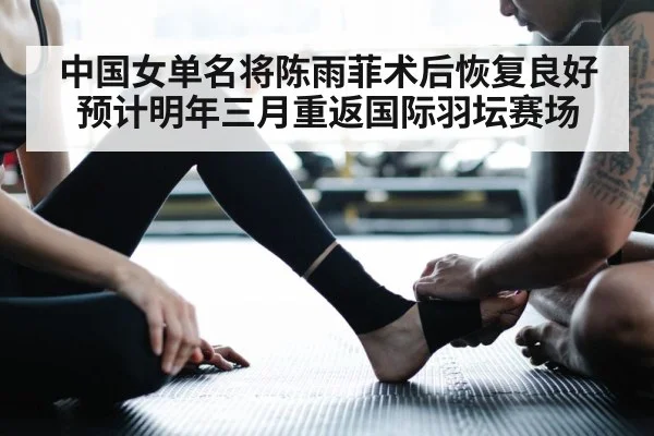 中国女单名将陈雨菲术后恢复良好 预计明年三月重返国际羽坛赛场